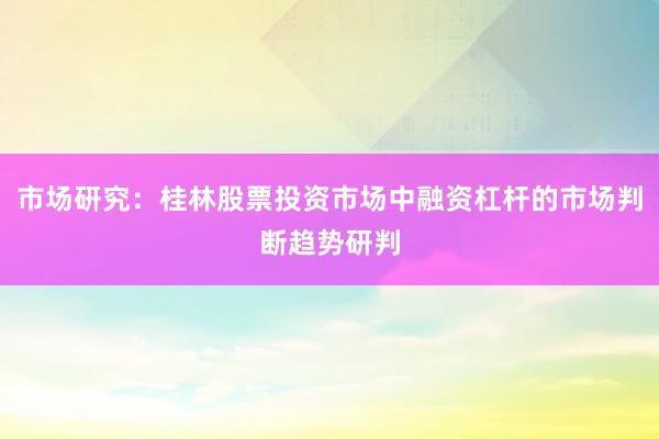 市场研究：桂林股票投资市场中融资杠杆的市场判断趋势研判
