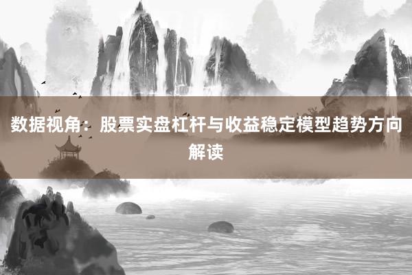 数据视角：股票实盘杠杆与收益稳定模型趋势方向解读