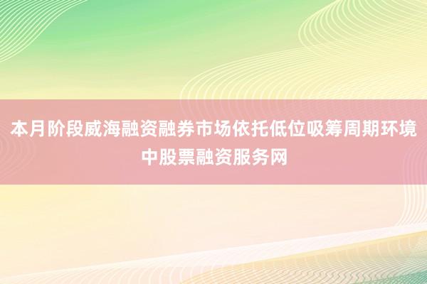 本月阶段威海融资融券市场依托低位吸筹周期环境中股票融资服务网