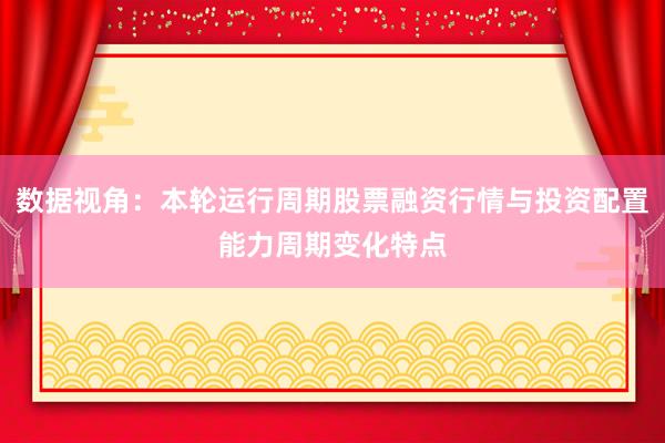 数据视角:本轮运行周期股票融资行情与投资配置能力周期变化特点
