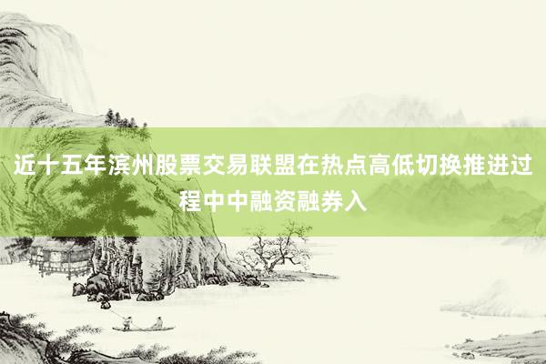 近十五年滨州股票交易联盟在热点高低切换推进过程中中融资融券入