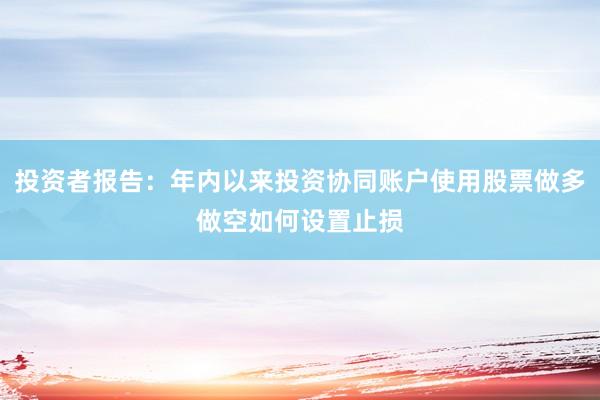 投资者报告：年内以来投资协同账户使用股票做多做空如何设置止损