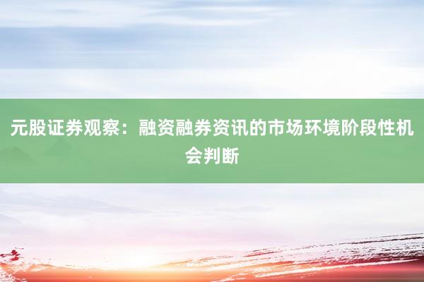 元股证券观察:融资融券资讯的市场环境阶段性机会判断