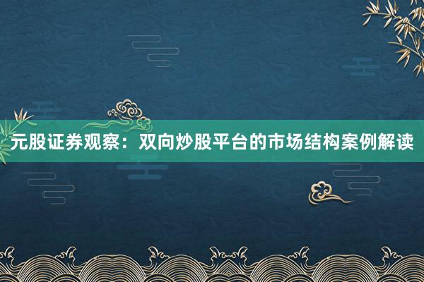 元股证券观察：双向炒股平台的市场结构案例解读