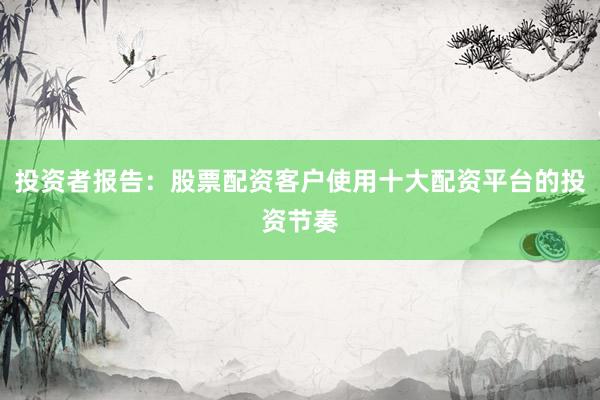 投资者报告：股票配资客户使用十大配资平台的投资节奏
