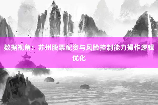 数据视角：苏州股票配资与风险控制能力操作逻辑优化