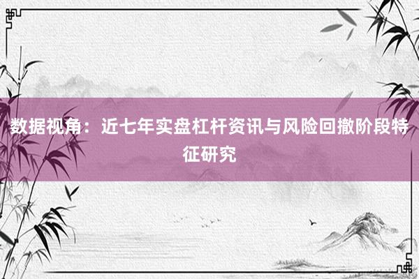 数据视角：近七年实盘杠杆资讯与风险回撤阶段特征研究