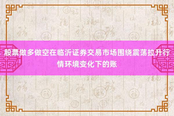 股票做多做空在临沂证券交易市场围绕震荡拉升行情环境变化下的账