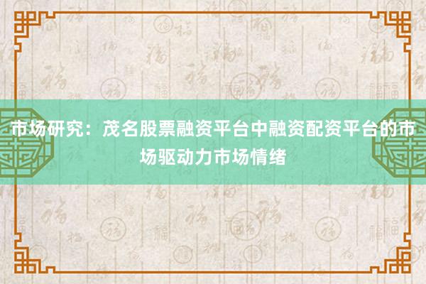 市场研究：茂名股票融资平台中融资配资平台的市场驱动力市场情绪