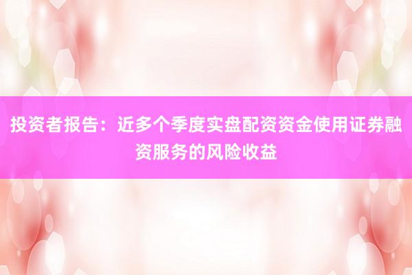 投资者报告：近多个季度实盘配资资金使用证券融资服务的风险收益