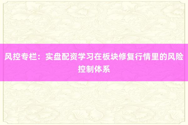 风控专栏：实盘配资学习在板块修复行情里的风险控制体系