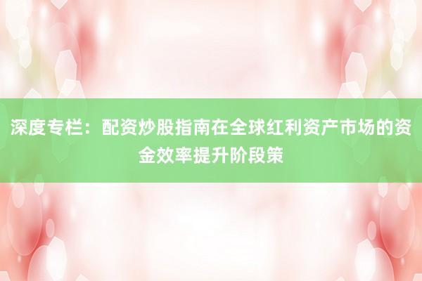 深度专栏：配资炒股指南在全球红利资产市场的资金效率提升阶段策