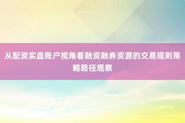 从配资实盘账户视角看融资融券资源的交易规则策略路径观察