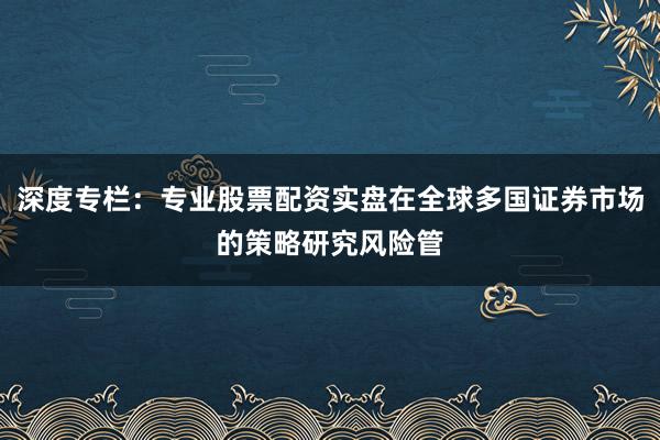 深度专栏:专业股票配资实盘在全球多国证券市场的策略研究风险管