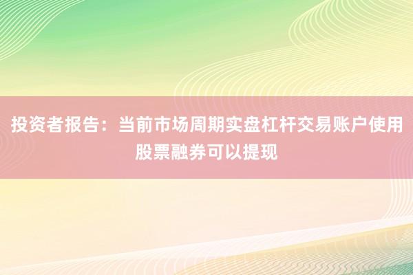 投资者报告：当前市场周期实盘杠杆交易账户使用股票融券可以提现