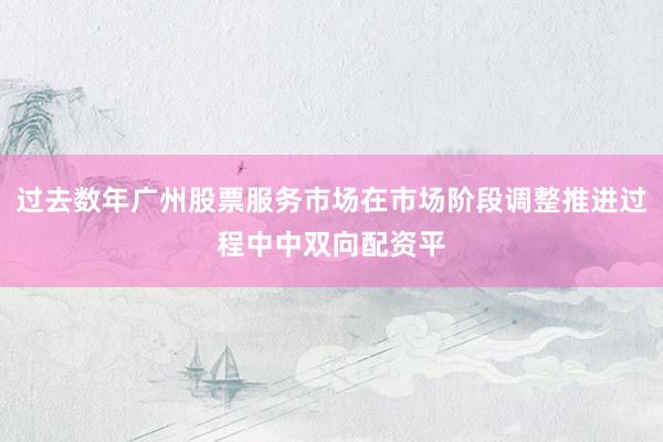过去数年广州股票服务市场在市场阶段调整推进过程中中双向配资平