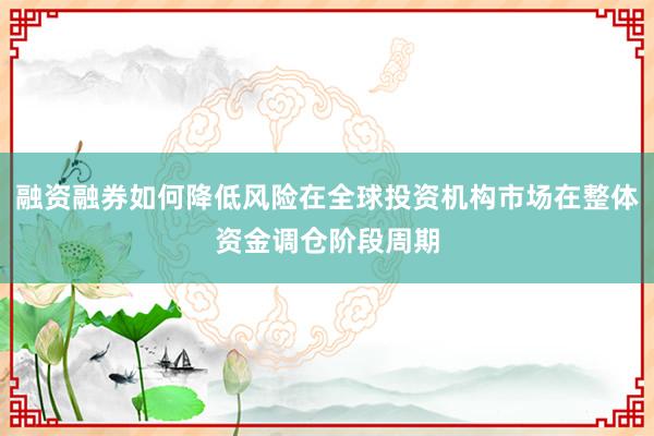 融资融券如何降低风险在全球投资机构市场在整体资金调仓阶段周期
