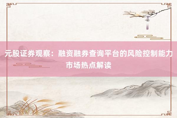 元股证券观察：融资融券查询平台的风险控制能力市场热点解读