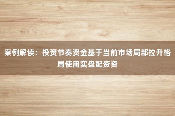 案例解读：投资节奏资金基于当前市场局部拉升格局使用实盘配资资