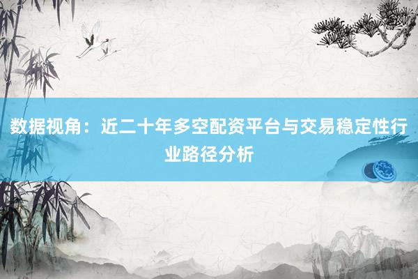 数据视角：近二十年多空配资平台与交易稳定性行业路径分析
