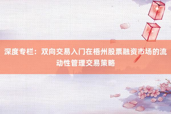 深度专栏：双向交易入门在梧州股票融资市场的流动性管理交易策略
