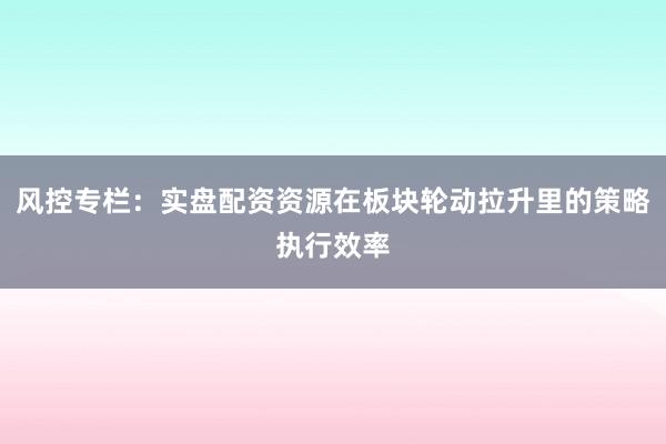 风控专栏:实盘配资资源在板块轮动拉升里的策略执行效率