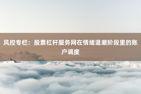 风控专栏：股票杠杆服务网在情绪退潮阶段里的账户调度