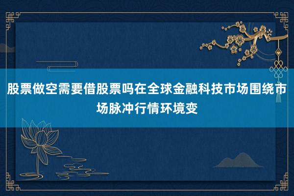 股票做空需要借股票吗在全球金融科技市场围绕市场脉冲行情环境变
