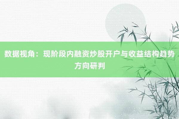 数据视角：现阶段内融资炒股开户与收益结构趋势方向研判