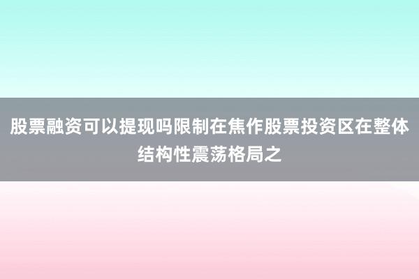 股票融资可以提现吗限制在焦作股票投资区在整体结构性震荡格局之