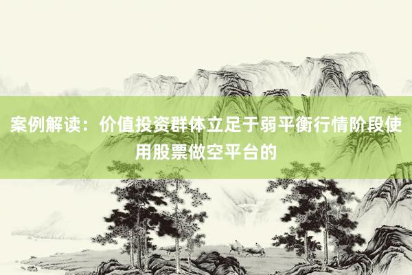 案例解读：价值投资群体立足于弱平衡行情阶段使用股票做空平台的