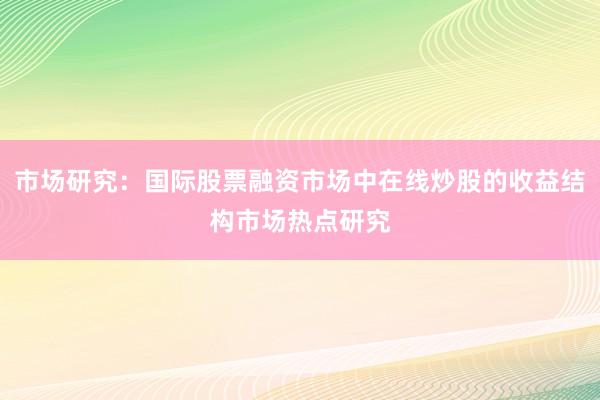 市场研究：国际股票融资市场中在线炒股的收益结构市场热点研究