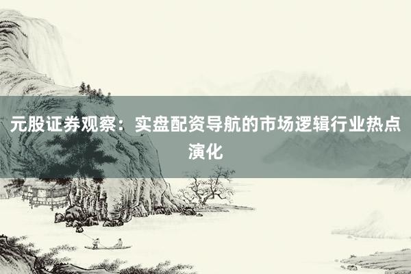 元股证券观察：实盘配资导航的市场逻辑行业热点演化