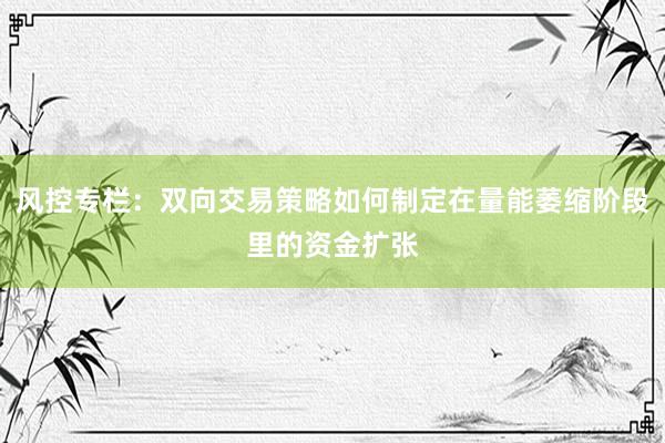 风控专栏：双向交易策略如何制定在量能萎缩阶段里的资金扩张