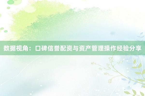 数据视角:口碑信誉配资与资产管理操作经验分享