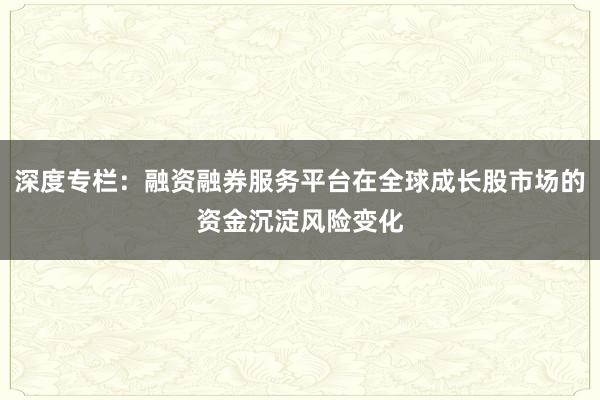 深度专栏：融资融券服务平台在全球成长股市场的资金沉淀风险变化