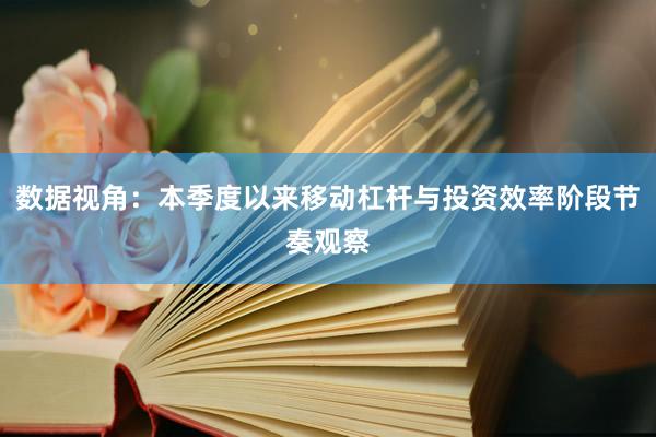 数据视角：本季度以来移动杠杆与投资效率阶段节奏观察