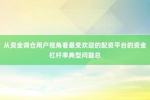 从资金调仓用户视角看最受欢迎的配资平台的资金杠杆率典型问题总
