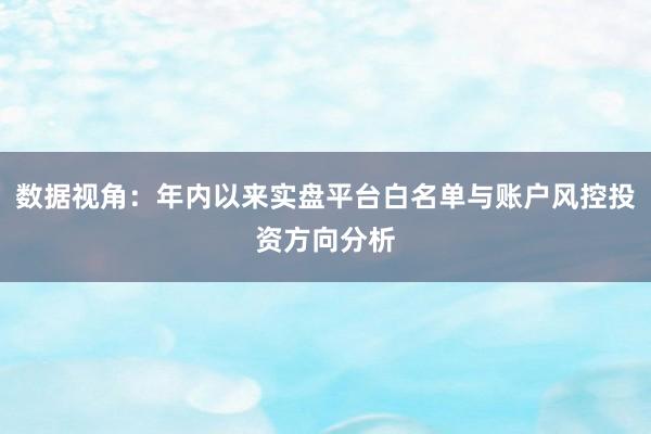 数据视角：年内以来实盘平台白名单与账户风控投资方向分析