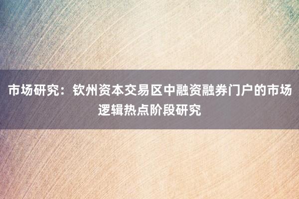 市场研究:钦州资本交易区中融资融券门户的市场逻辑热点阶段研究
