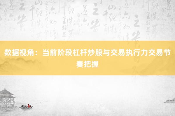 数据视角：当前阶段杠杆炒股与交易执行力交易节奏把握