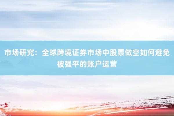 市场研究：全球跨境证券市场中股票做空如何避免被强平的账户运营