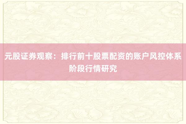 元股证券观察：排行前十股票配资的账户风控体系阶段行情研究