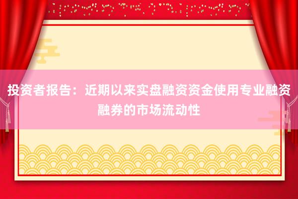 投资者报告：近期以来实盘融资资金使用专业融资融券的市场流动性