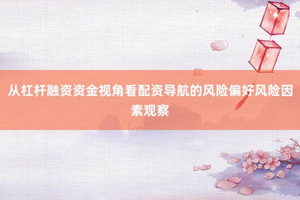 从杠杆融资资金视角看配资导航的风险偏好风险因素观察