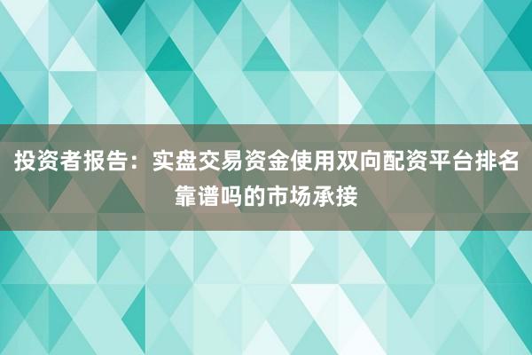 投资者报告:实盘交易资金使用双向配资平台排名靠谱吗的市场承接