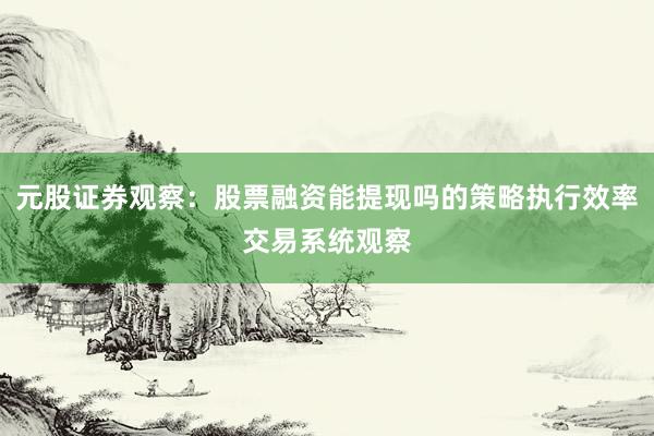 元股证券观察：股票融资能提现吗的策略执行效率交易系统观察