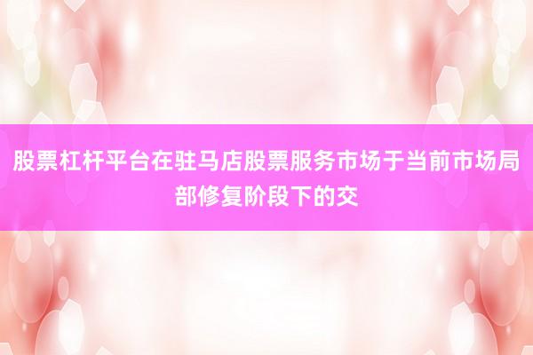 股票杠杆平台在驻马店股票服务市场于当前市场局部修复阶段下的交
