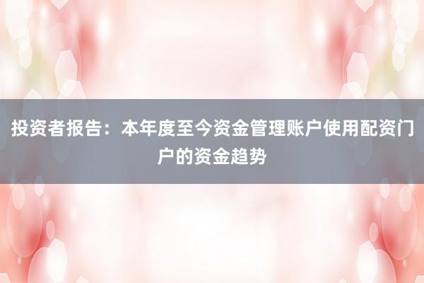 投资者报告：本年度至今资金管理账户使用配资门户的资金趋势