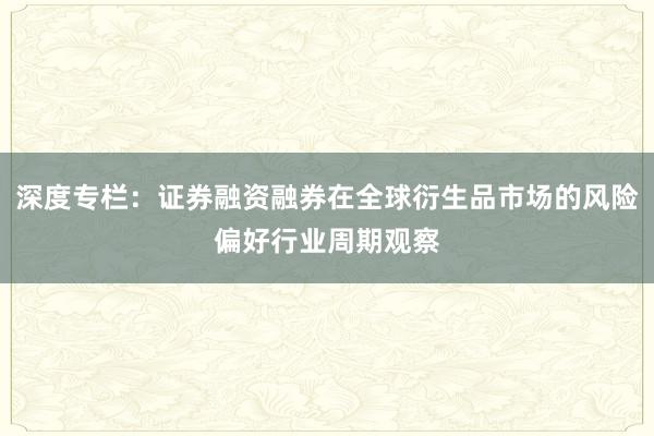 深度专栏：证券融资融券在全球衍生品市场的风险偏好行业周期观察